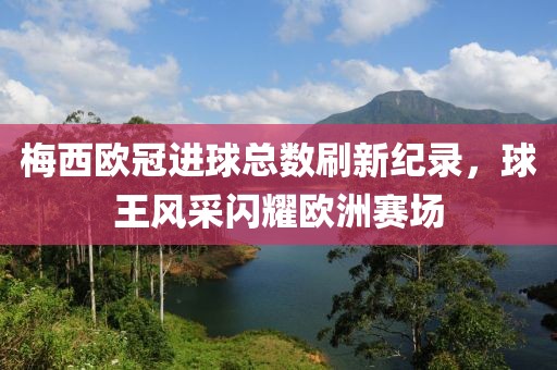 梅西欧冠进球总数刷新纪录，球王风采闪耀欧洲赛场