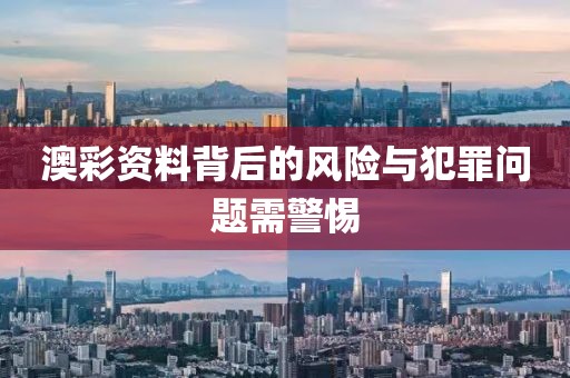 澳彩资料背后的风险与犯罪问题需警惕
