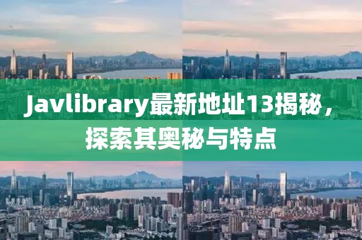 Javlibrary最新地址13揭秘，探索其奥秘与特点