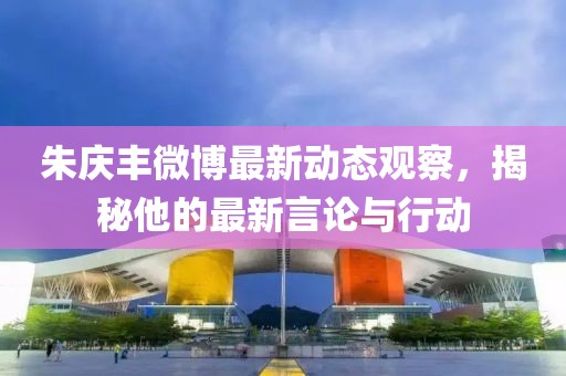 朱庆丰微博最新动态观察，揭秘他的最新言论与行动