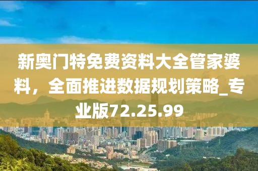 新奥门特免费资料大全管家婆料，全面推进数据规划策略_专业版72.25.99