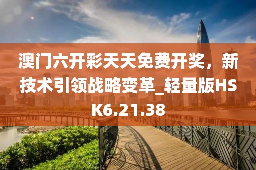 澳门六开彩天天免费开奖，新技术引领战略变革_轻量版HSK6.21.38