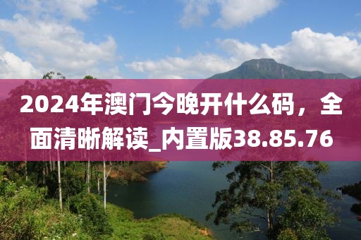 2024年澳门今晚开什么码，全面清晰解读_内置版38.85.76