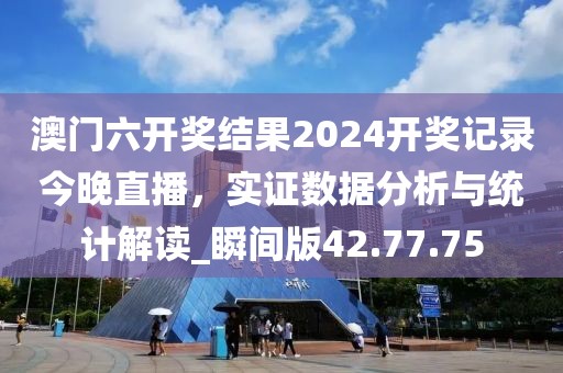 澳门六开奖结果2024开奖记录今晚直播，实证数据分析与统计解读_瞬间版42.77.75