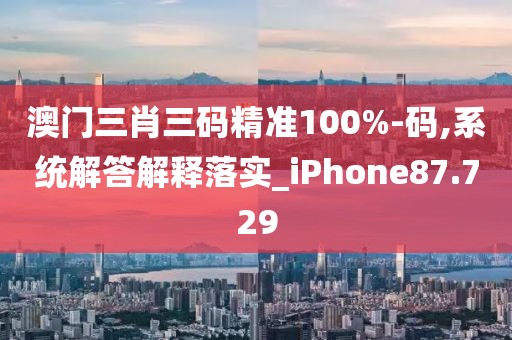 澳门三肖三码精准100%-码,系统解答解释落实_iPhone87.729