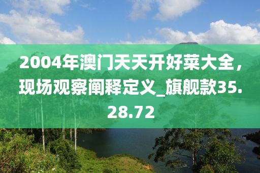 2004年澳门天天开好菜大全，现场观察阐释定义_旗舰款35.28.72