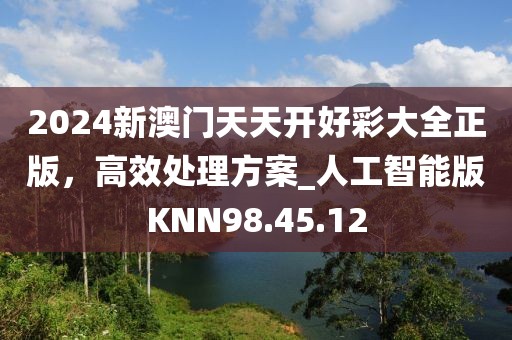 2024新澳门天天开好彩大全正版，高效处理方案_人工智能版KNN98.45.12