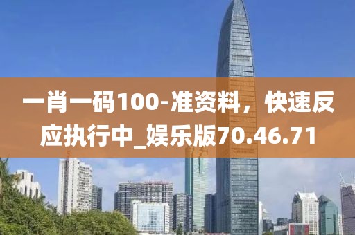 一肖一码100-准资料，快速反应执行中_娱乐版70.46.71
