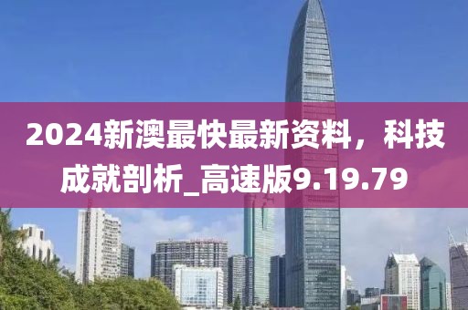 2024新澳最快最新资料，科技成就剖析_高速版9.19.79