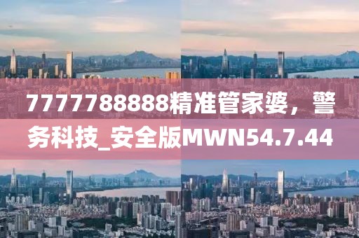7777788888精准管家婆，警务科技_安全版MWN54.7.44