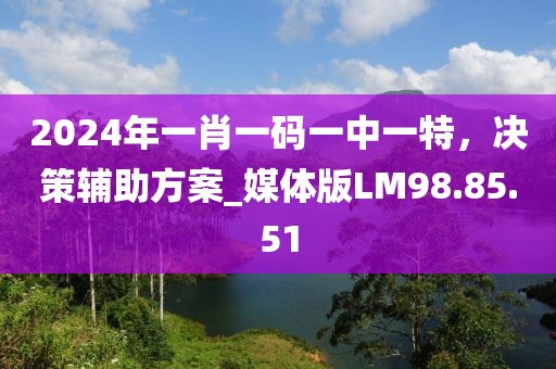 2024年一肖一码一中一特，决策辅助方案_媒体版LM98.85.51