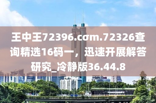 王中王72396.cσm.72326查询精选16码一，迅速开展解答研究_冷静版36.44.8