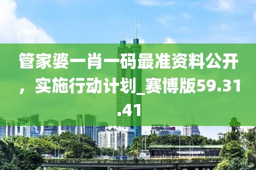 管家婆一肖一码最准资料公开，实施行动计划_赛博版59.31.41