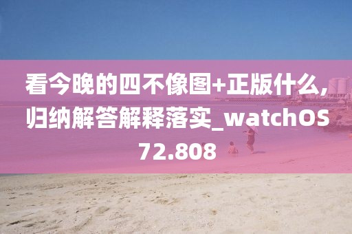 看今晚的四不像图+正版什么,归纳解答解释落实_watchOS72.808