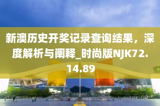 新澳历史开奖记录查询结果，深度解析与阐释_时尚版NJK72.14.89