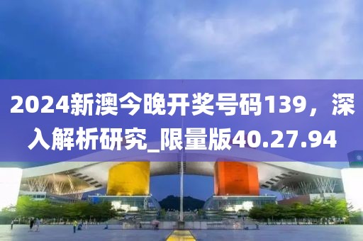2024新澳今晚开奖号码139，深入解析研究_限量版40.27.94