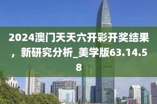 2024澳门天天六开彩开奖结果，新研究分析_美学版63.14.58