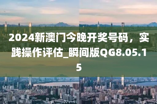 2024新澳门今晚开奖号码，实践操作评估_瞬间版QG8.05.15