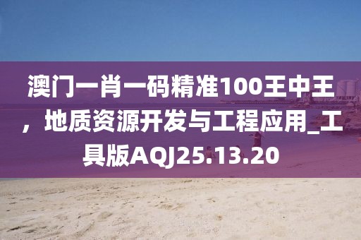 澳门一肖一码精准100王中王，地质资源开发与工程应用_工具版AQJ25.13.20