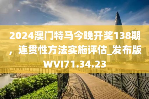 2024澳门特马今晚开奖138期，连贯性方法实施评估_发布版WVI71.34.23