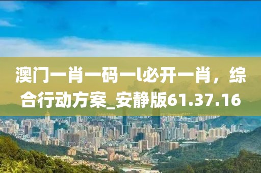 澳门一肖一码一l必开一肖，综合行动方案_安静版61.37.16