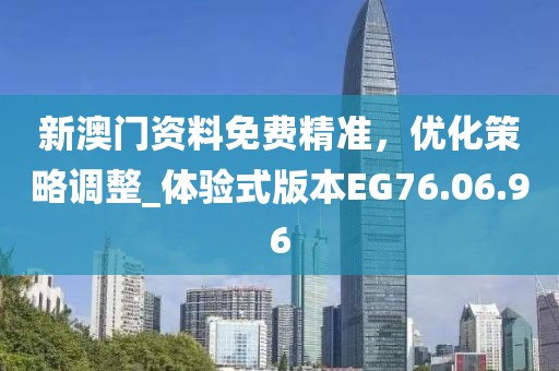 新澳门资料免费精准，优化策略调整_体验式版本EG76.06.96