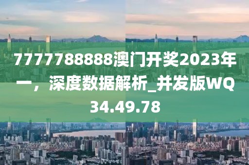 7777788888澳门开奖2023年一，深度数据解析_并发版WQ34.49.78