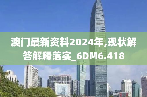 澳门最新资料2024年,现状解答解释落实_6DM6.418