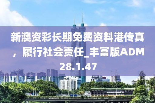 新澳资彩长期免费资料港传真，履行社会责任_丰富版ADM28.1.47