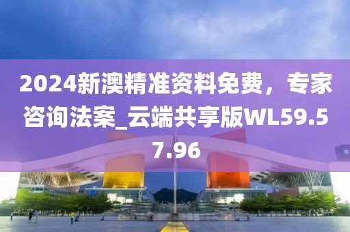 2024新澳精准资料免费，专家咨询法案_云端共享版WL59.57.96
