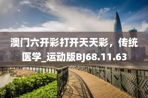 澳门六开彩打开天天彩，传统医学_运动版BJ68.11.63