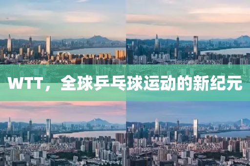 WTT，全球乒乓球运动的新纪元