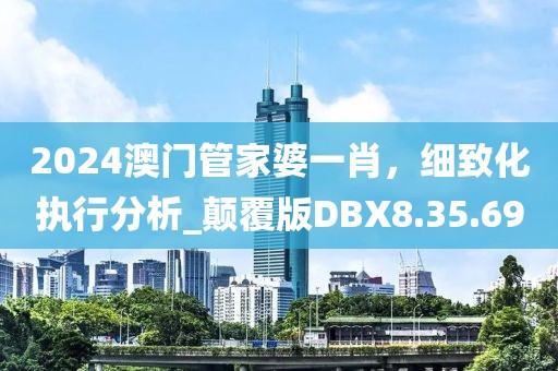 2024澳门管家婆一肖，细致化执行分析_颠覆版DBX8.35.69