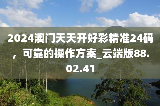 2024澳门天天开好彩精准24码，可靠的操作方案_云端版88.02.41