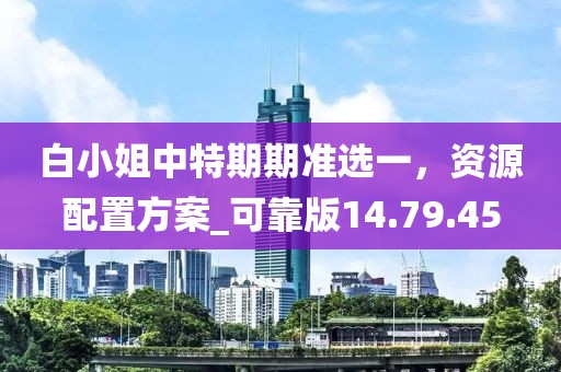 白小姐中特期期准选一，资源配置方案_可靠版14.79.45