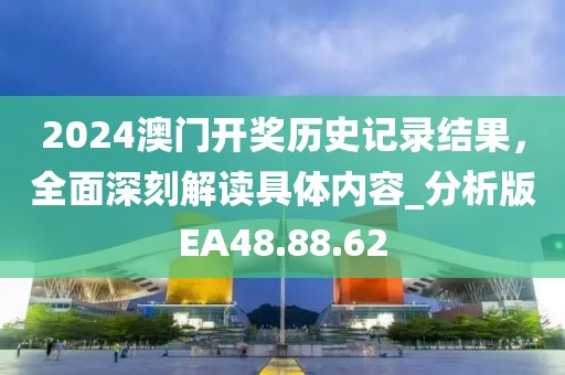 2024澳门开奖历史记录结果，全面深刻解读具体内容_分析版EA48.88.62