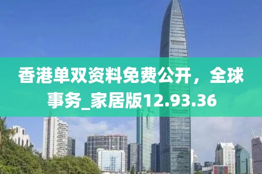 香港单双资料免费公开，全球事务_家居版12.93.36