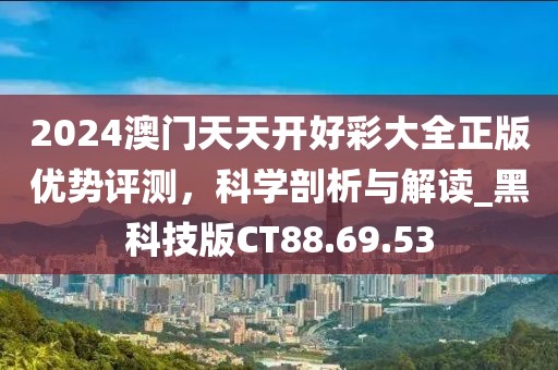 2024澳门天天开好彩大全正版优势评测，科学剖析与解读_黑科技版CT88.69.53
