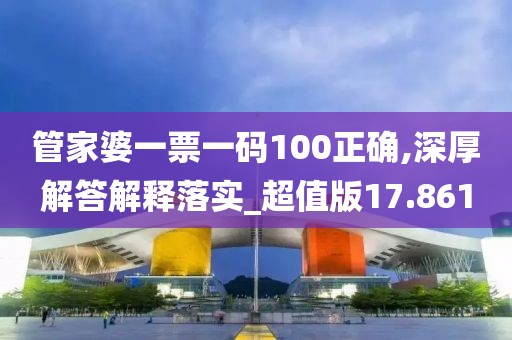 管家婆一票一码100正确,深厚解答解释落实_超值版17.861