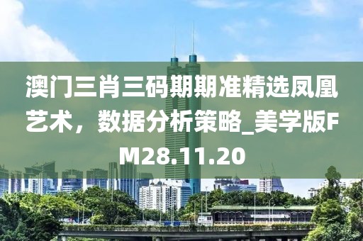 澳门三肖三码期期准精选凤凰艺术，数据分析策略_美学版FM28.11.20