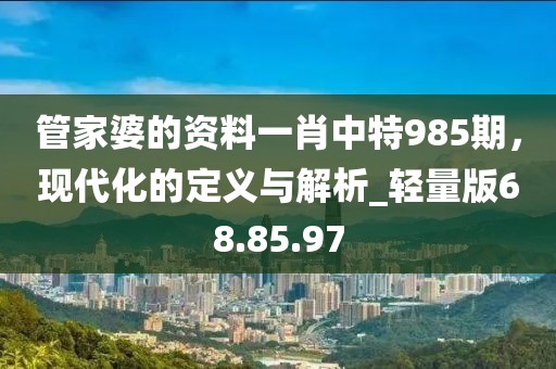 管家婆的资料一肖中特985期，现代化的定义与解析_轻量版68.85.97