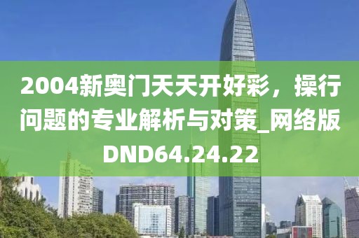 2004新奥门天天开好彩，操行问题的专业解析与对策_网络版DND64.24.22