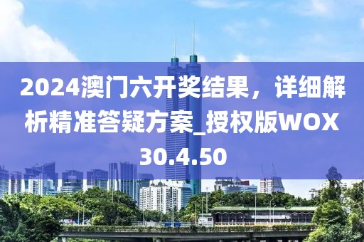 2024澳门六开奖结果，详细解析精准答疑方案_授权版WOX30.4.50