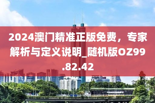 2024澳门精准正版免费，专家解析与定义说明_随机版OZ99.82.42