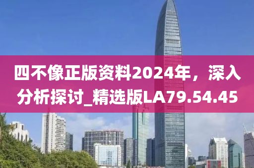 四不像正版资料2024年，深入分析探讨_精选版LA79.54.45