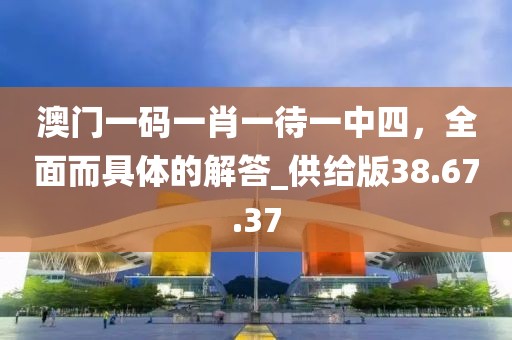 澳门一码一肖一待一中四，全面而具体的解答_供给版38.67.37
