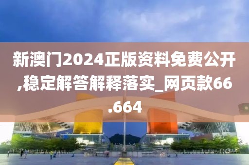 新澳门2024正版资料免费公开,稳定解答解释落实_网页款66.664