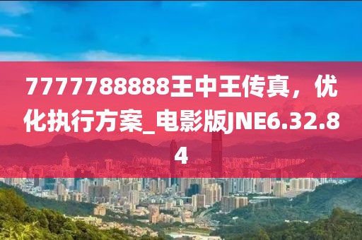 7777788888王中王传真，优化执行方案_电影版JNE6.32.84