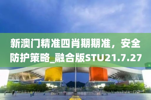 新澳门精准四肖期期准，安全防护策略_融合版STU21.7.27