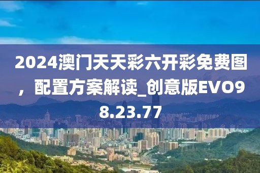 2024澳门天天彩六开彩免费图，配置方案解读_创意版EVO98.23.77